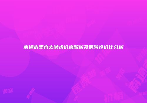 南通市美容去皱术价格解析及医院性价比分析