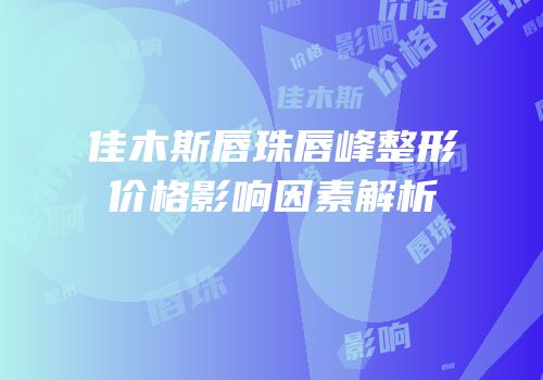 佳木斯唇珠唇峰整形价格影响因素解析