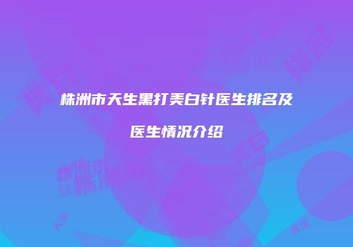 株洲市天生黑打美白针医生排名及医生情况介绍