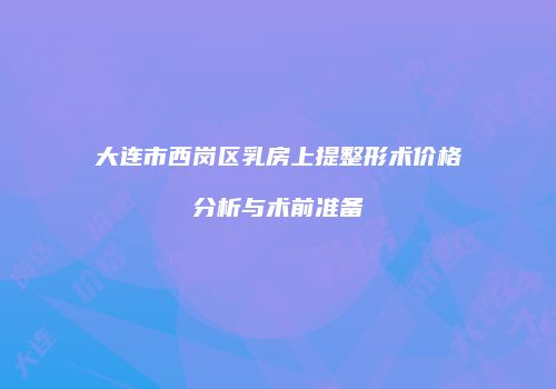 大连市西岗区乳房上提整形术价格分析与术前准备