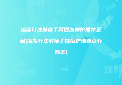 溶脂针注射瘦手臂后怎样护理才正确(溶脂针注射瘦手臂后护理要点有哪些)