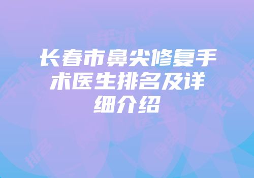 长春市鼻尖修复手术医生排名及详细介绍