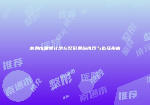 南通市童颜针填充整形医院推荐与选择指南