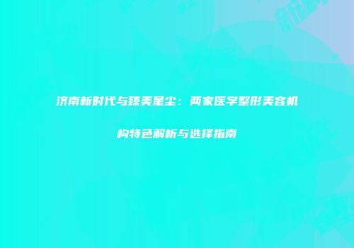 济南新时代与臻美星尘：两家医学整形美容机构特色解析与选择指南