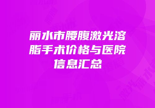 丽水市腰腹激光溶脂手术价格与医院信息汇总