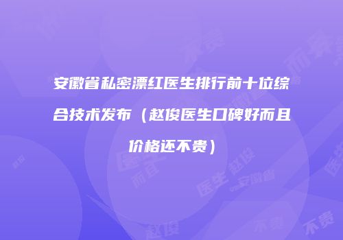 安徽省私密漂红医生排行前十位综合技术发布（赵俊医生口碑好而且价格还不贵）