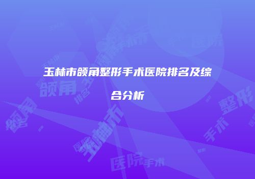 玉林市颌角整形手术医院排名及综合分析