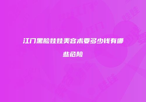 江门黑脸娃娃美容术要多少钱有哪些危险