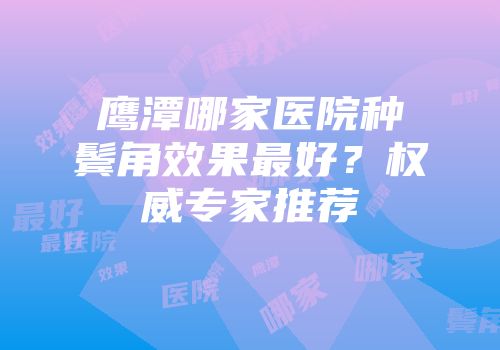 鹰潭哪家医院种鬓角效果最好？权威专家推荐