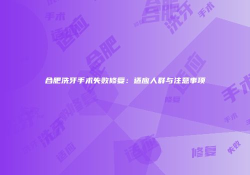 合肥洗牙手术失败修复：适应人群与注意事项
