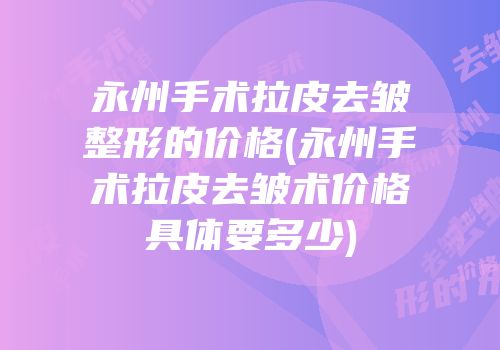 永州手术拉皮去皱整形的价格(永州手术拉皮去皱术价格具体要多少)