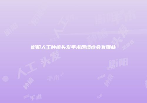 衡阳人工种植头发手术后遗症会有哪些