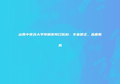 山西中医药大学附属医院口腔科：专业矫正，品质服务