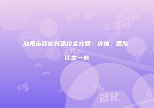 汕尾市淡化妊娠纹全攻略：价格、医院、医生一览