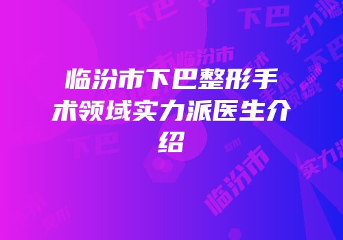 临汾市下巴整形手术领域实力派医生介绍