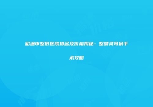昭通市整形医院排名及价格揭秘：整精灵耳朵手术攻略