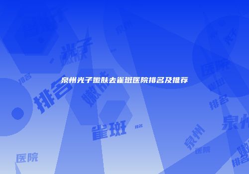 泉州光子嫩肤去雀斑医院排名及推荐