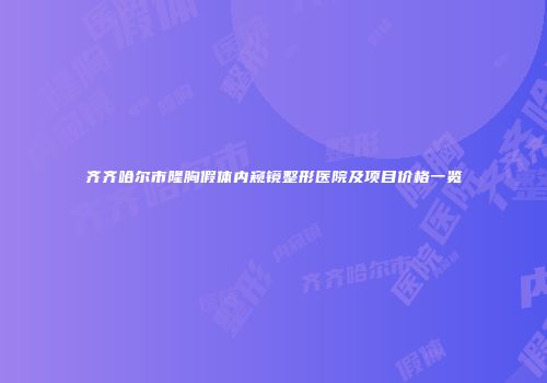 齐齐哈尔市隆胸假体内窥镜整形医院及项目价格一览