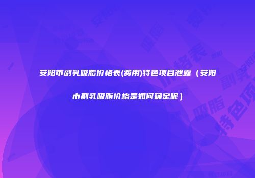 安阳市副乳吸脂价格表(费用)特色项目泄露（安阳市副乳吸脂价格是如何确定呢）