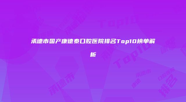 承德市国产康德泰口腔医院排名Top10榜单解析