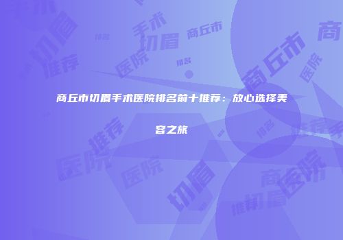 商丘市切眉手术医院排名前十推荐：放心选择美容之旅