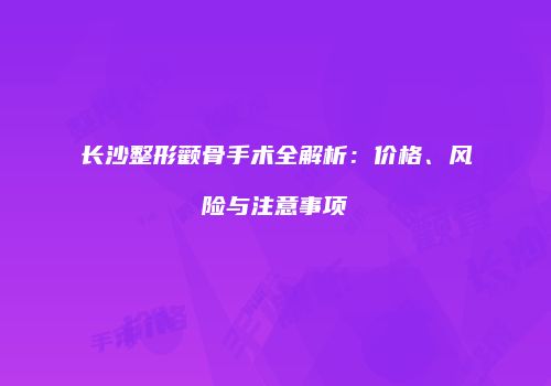 长沙整形颧骨手术全解析：价格、风险与注意事项