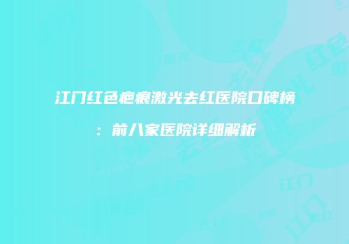 江门红色疤痕激光去红医院口碑榜：前八家医院详细解析