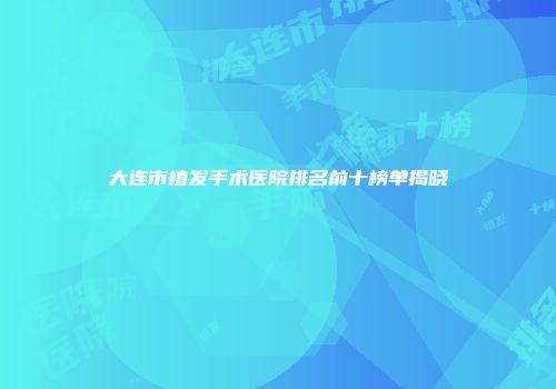 大连市植发手术医院排名前十榜单揭晓