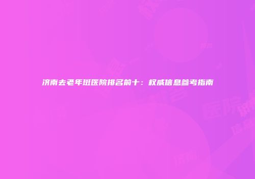 济南去老年斑医院排名前十：权威信息参考指南
