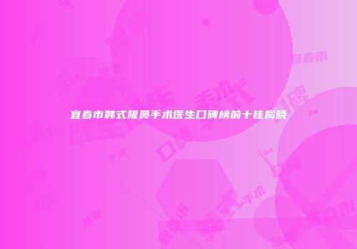 宜春市韩式隆鼻手术医生口碑榜前十佳揭晓