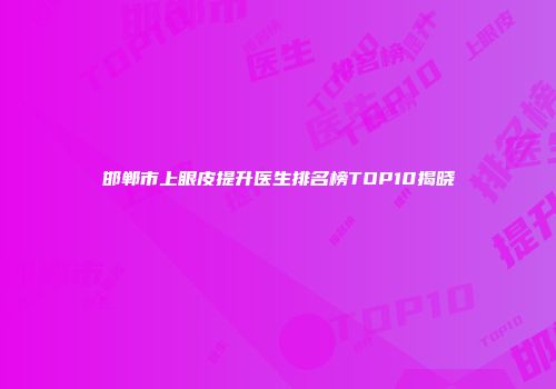 邯郸市上眼皮提升医生排名榜TOP10揭晓