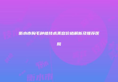 衡水市胸毛种植技术美容价格解析及推荐医院