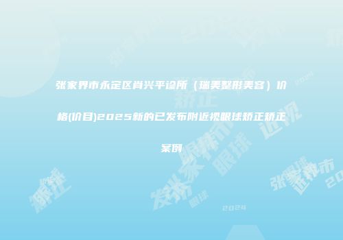 张家界市永定区肖兴平诊所（瑞美整形美容）价格(价目)2025新的已发布附近视眼球矫正矫正案例