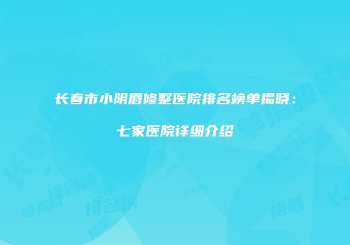 长春市小阴唇修整医院排名榜单揭晓：七家医院详细介绍