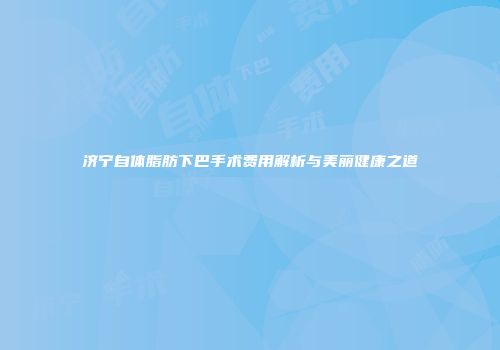 济宁自体脂肪下巴手术费用解析与美丽健康之道