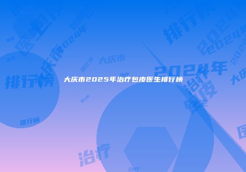 大庆市2025年治疗包皮医生排行榜