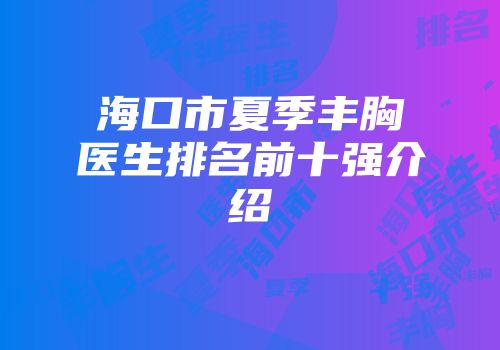 海口市夏季丰胸医生排名前十强介绍