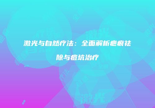 激光与自然疗法：全面解析疤痕祛除与痘坑治疗