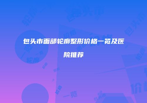 包头市面部轮廓整形价格一览及医院推荐
