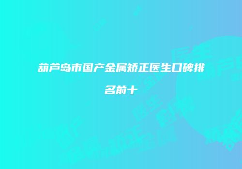 葫芦岛市国产金属矫正医生口碑排名前十