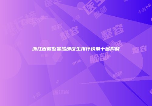 浙江省微整容脸部医生排行榜前十名揭晓