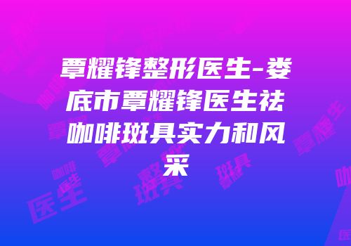 覃耀锋整形医生-娄底市覃耀锋医生祛咖啡斑具实力和风采