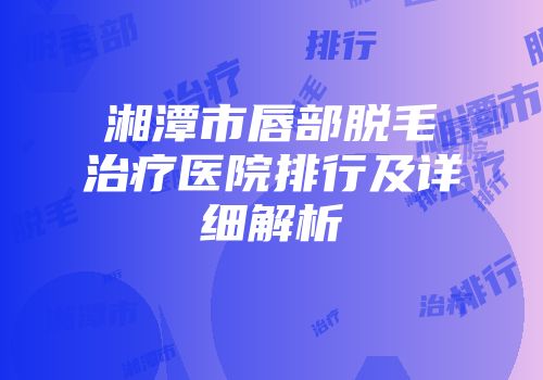 湘潭市唇部脱毛治疗医院排行及详细解析