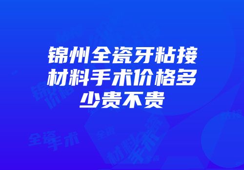 锦州全瓷牙粘接材料手术价格多少贵不贵