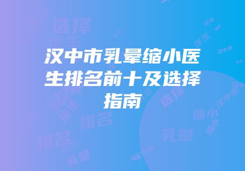 汉中市乳晕缩小医生排名前十及选择指南