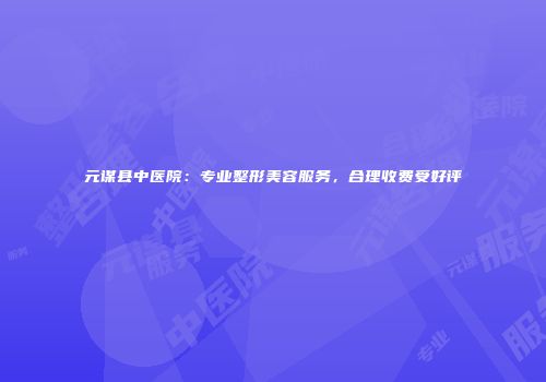元谋县中医院：专业整形美容服务，合理收费受好评