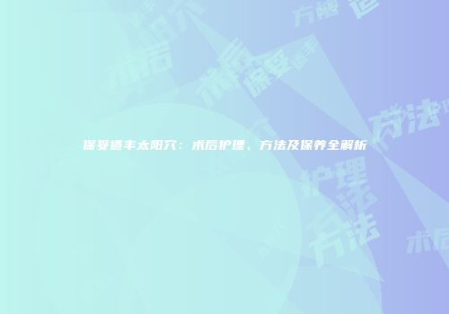 保妥适丰太阳穴：术后护理、方法及保养全解析