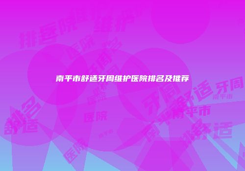 南平市舒适牙周维护医院排名及推荐