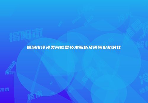 揭阳市冷光美白修复技术解析及医院价格对比