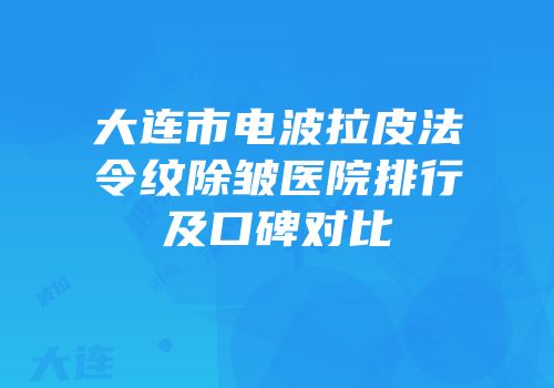 大连市电波拉皮法令纹除皱医院排行及口碑对比